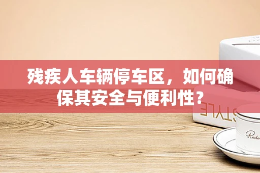 残疾人车辆停车区，如何确保其安全与便利性？