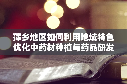 萍乡地区如何利用地域特色优化中药材种植与药品研发？