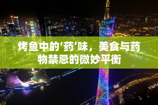 烤鱼中的‘药’味，美食与药物禁忌的微妙平衡