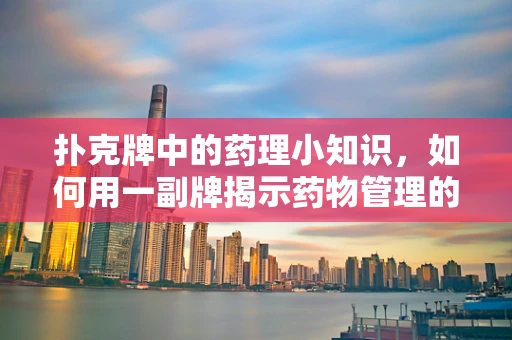 扑克牌中的药理小知识，如何用一副牌揭示药物管理的重要性？