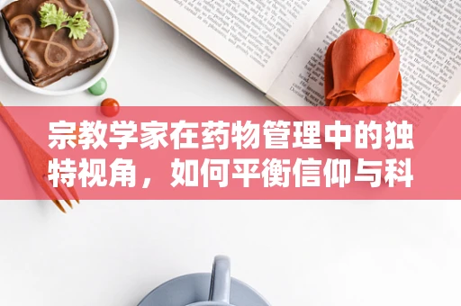 宗教学家在药物管理中的独特视角，如何平衡信仰与科学？