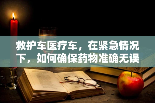 救护车医疗车，在紧急情况下，如何确保药物准确无误地送达？