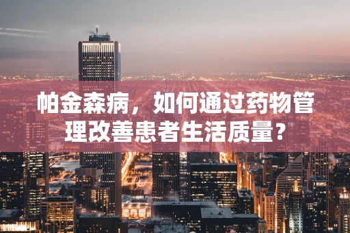 帕金森病，如何通过药物管理改善患者生活质量？