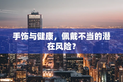 手饰与健康，佩戴不当的潜在风险？