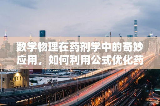 数学物理在药剂学中的奇妙应用，如何利用公式优化药物配送？