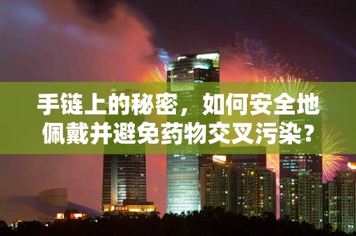 手链上的秘密，如何安全地佩戴并避免药物交叉污染？