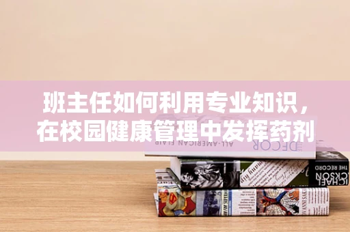 班主任如何利用专业知识，在校园健康管理中发挥药剂师的作用？