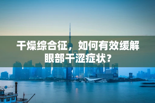 干燥综合征，如何有效缓解眼部干涩症状？