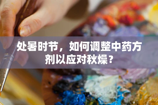 处暑时节，如何调整中药方剂以应对秋燥？