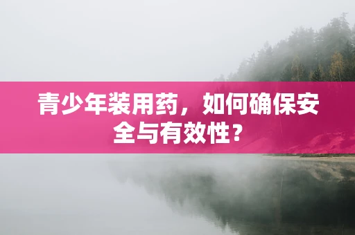 青少年装用药，如何确保安全与有效性？
