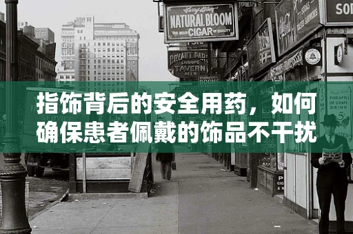 指饰背后的安全用药，如何确保患者佩戴的饰品不干扰治疗？