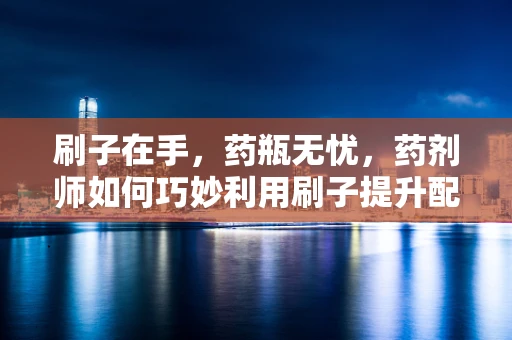 刷子在手，药瓶无忧，药剂师如何巧妙利用刷子提升配药效率？