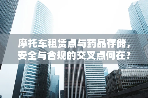 摩托车租赁点与药品存储，安全与合规的交叉点何在？