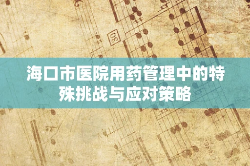 海口市医院用药管理中的特殊挑战与应对策略