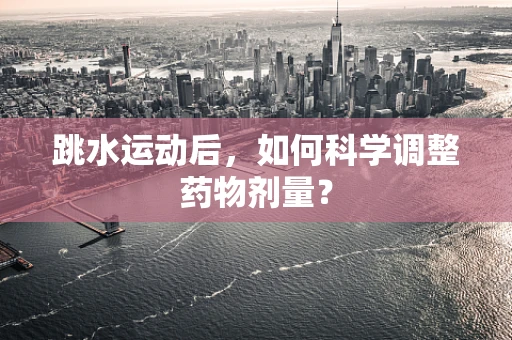 跳水运动后，如何科学调整药物剂量？
