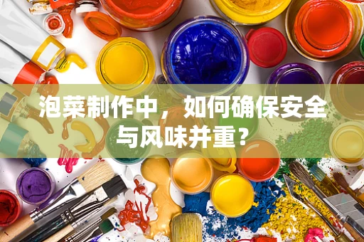 泡菜制作中，如何确保安全与风味并重？