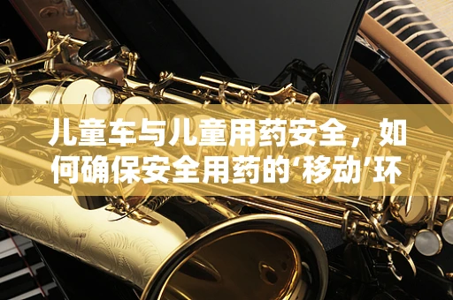 儿童车与儿童用药安全，如何确保安全用药的‘移动’环境？