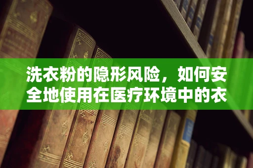 洗衣粉的隐形风险，如何安全地使用在医疗环境中的衣物？