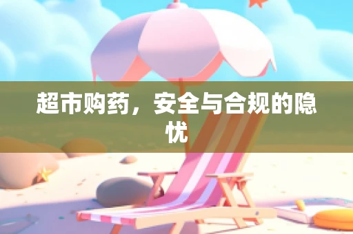超市购药，安全与合规的隐忧