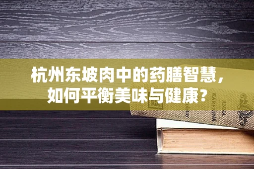 杭州东坡肉中的药膳智慧，如何平衡美味与健康？