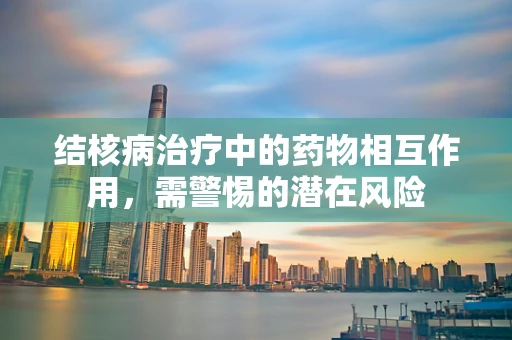 结核病治疗中的药物相互作用，需警惕的潜在风险