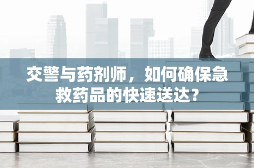 交警与药剂师，如何确保急救药品的快速送达？