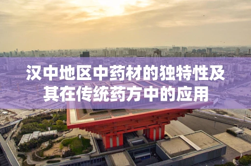 汉中地区中药材的独特性及其在传统药方中的应用