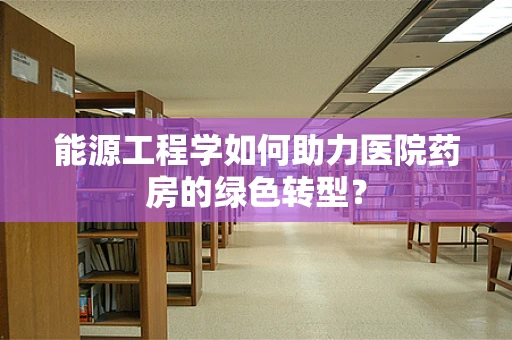 能源工程学如何助力医院药房的绿色转型？