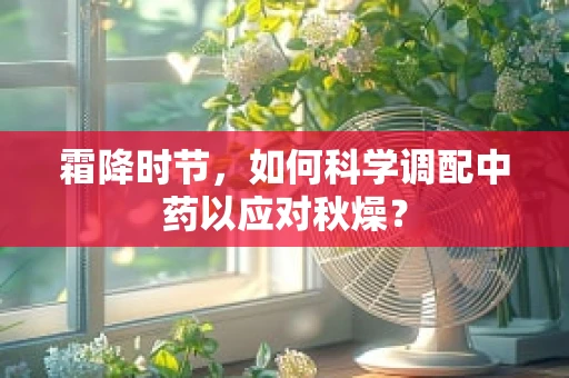 霜降时节，如何科学调配中药以应对秋燥？