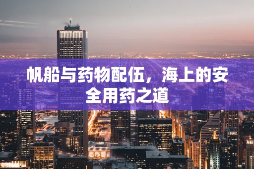 帆船与药物配伍，海上的安全用药之道