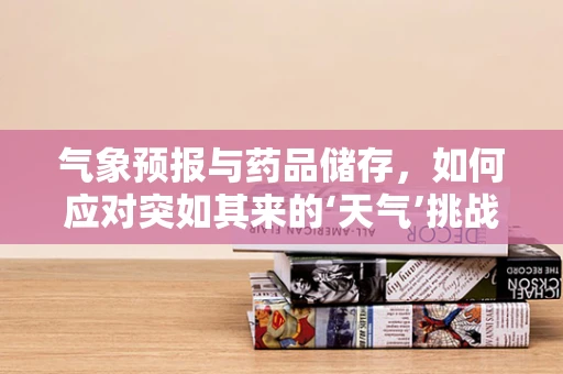 气象预报与药品储存，如何应对突如其来的‘天气’挑战？
