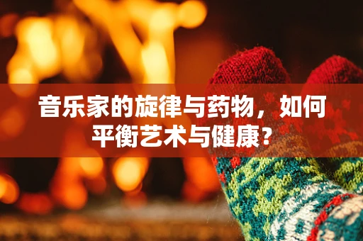 音乐家的旋律与药物，如何平衡艺术与健康？
