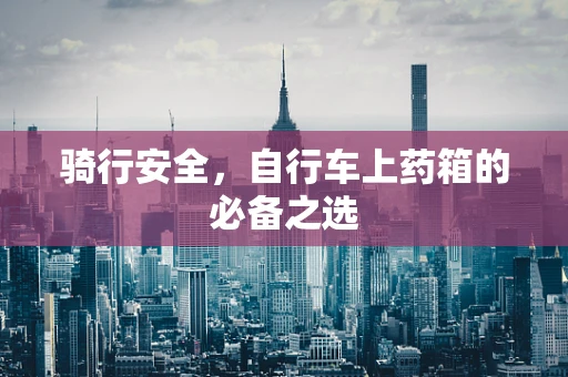 骑行安全，自行车上药箱的必备之选