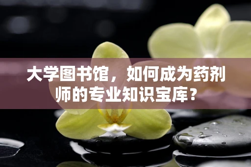 大学图书馆，如何成为药剂师的专业知识宝库？