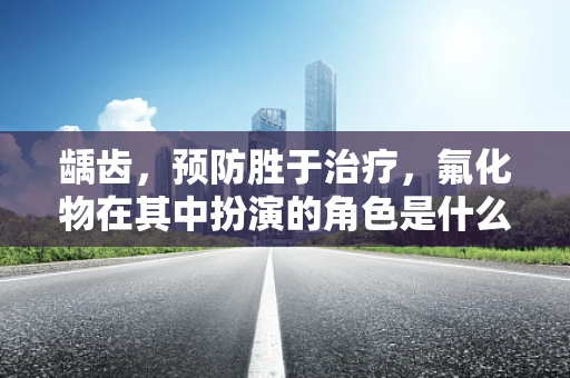 龋齿，预防胜于治疗，氟化物在其中扮演的角色是什么？