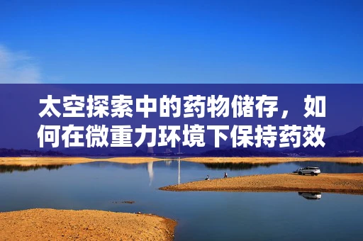 太空探索中的药物储存，如何在微重力环境下保持药效？