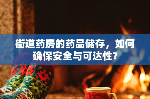 街道药房的药品储存，如何确保安全与可达性？