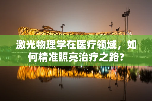 激光物理学在医疗领域，如何精准照亮治疗之路？