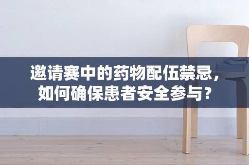 邀请赛中的药物配伍禁忌，如何确保患者安全参与？