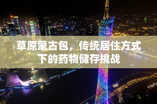 草原蒙古包，传统居住方式下的药物储存挑战