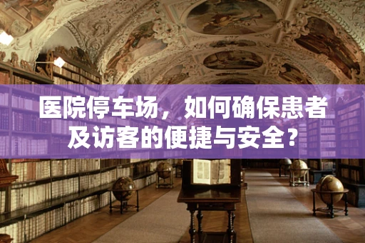 医院停车场，如何确保患者及访客的便捷与安全？