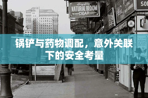 锅铲与药物调配，意外关联下的安全考量