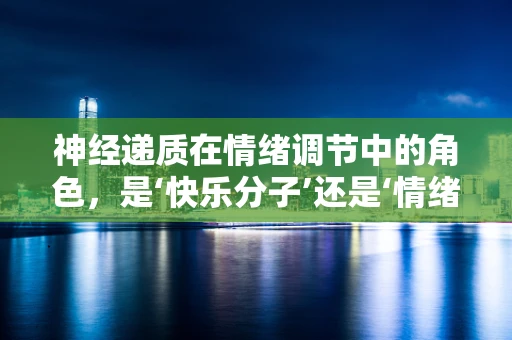 神经递质在情绪调节中的角色，是‘快乐分子’还是‘情绪开关’？