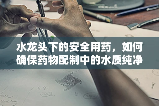 水龙头下的安全用药，如何确保药物配制中的水质纯净？