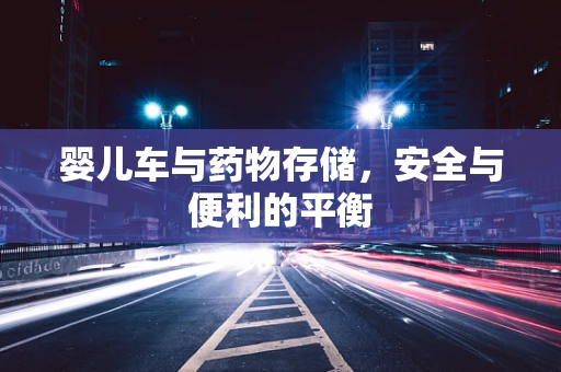 婴儿车与药物存储，安全与便利的平衡