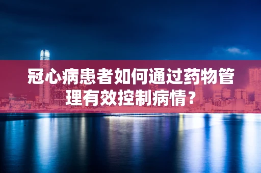 冠心病患者如何通过药物管理有效控制病情？