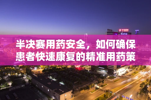 半决赛用药安全，如何确保患者快速康复的精准用药策略？