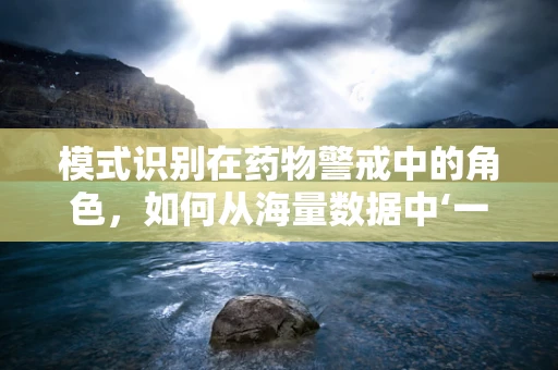 模式识别在药物警戒中的角色，如何从海量数据中‘一眼识真’？