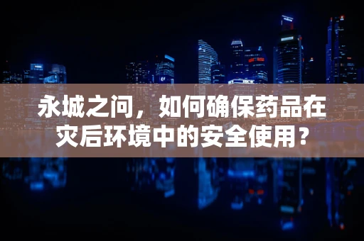 永城之问，如何确保药品在灾后环境中的安全使用？