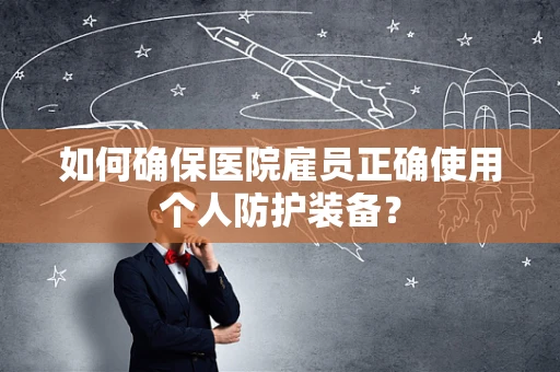 如何确保医院雇员正确使用个人防护装备？